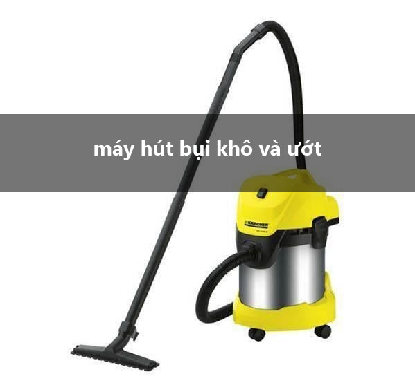 Máy hút bụi khô và ướt – Lý do bạn nên chọn mua cho gia đình mình 